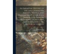 An Impartial History Of The Life, Character, Amours, Travels, And Transactions Of Mr. John Barber, City-Printer, Common-Councilman, Alderman, And Lord