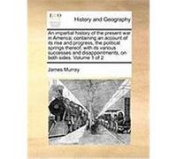 An Impartial History of the Present War in America; Containing an Account of Its Rise and Progress, the Political Springs Thereof, with Its Various S Murray, James (Auteur)