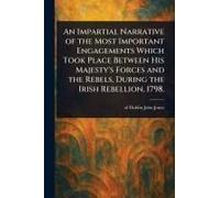 An Impartial Narrative Of The Most Important Engagements Which Took Place Between His Majesty's Forces And The Rebels, During The Irish Rebellion, 1798.