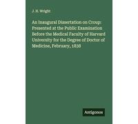 An Inaugural Dissertation on Croup: Presented at the Public Examination Before the Medical Faculty of Harvard University for the Degree of Doctor of Medicine, February, 1838