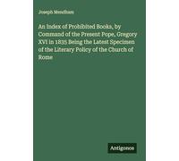An Index of Prohibited Books, by Command of the Present Pope, Gregory XVI in 1835 Being the Latest Specimen of the Literary Policy of the Church of Rome