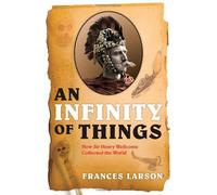 An Infinity Of Things: How Sir Henry Wellcome Collected The World