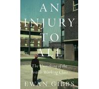 An Injury to All: The Unmaking of the British Working Class