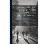 An Inquiry Into The Abuses Of The Chartered Schools In Ireland: With Remarks Upon The Education Of The Lower Classes In That Country
