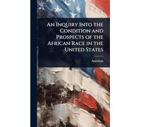 An Inquiry Into the Condition and Prospects of the African Race in the United States