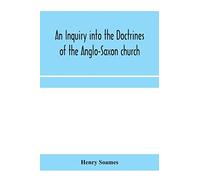 An Inquiry Into The Doctrines Of The Anglo-Saxon Church, In Eight Sermons Preached Before The University Of Oxford, In The Year Mdcccxxx., At The Lecture Founded By The Rev. John Bampton Canon Of Sali