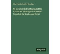 An Inquiry Into the Meaning of the Prophecies Relating to the Second Advent of Our Lord Jesus Christ