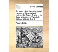 An Inquiry Into The Nature And Causes Of The Wealth Of Nations. By Adam Smith, ... In Three Volumes. ... The Sixth Edition. Volume 2 Of 3