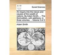 An Inquiry Into The Nature And Causes Of The Wealth Of Nations. By Adam Smith, ... The Third Edition, With Additions, In Three Volumes. .. Volume 3 Of 3