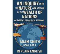 An Inquiry into the Nature and Causes of the Wealth of Nations Of Systems of Political Economy by Adam Smith Book 4 of 5 In Plain English