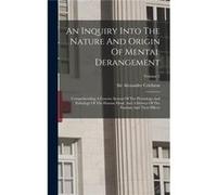 An Inquiry Into The Nature And Origin Of Mental Derangement Comprehending A Concise System Of The Physiology And Pathology Of The Human Mind. And A Histor Sir Alexander CrichtonSir Alexander Crichton