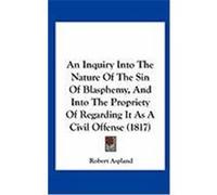 An Inquiry Into the Nature of the Sin of Blasphemy, and Into the Propriety of Regarding It as a Civil Offense (1817) Aspland, Robert (Auteur)