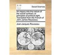 An Inquiry Into the Nature of the Social Contract; Or Principles of Political Right. Translated from the French of John James Rousseau. Rousseau, Jean-Jacques (Auteur)