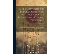 An Inquiry Into The Popular Notion Of An Unoriginated, Infinite And Eternal Prescience: With A Preface Containing A Dialogue Between The Author And On