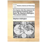 An Inquiry Into The Reasons For And Against Inclosing Open-Fields. By Stephen Addington. The Second Edition