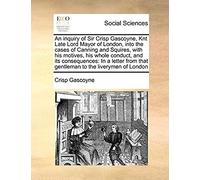 An Inquiry Of Sir Crisp Gascoyne, Knt Late Lord Mayor Of London, Into The Cases Of Canning And Squires, With His Motives, His Whole Conduct, And Its ... That Gentleman To The Liverymen Of London