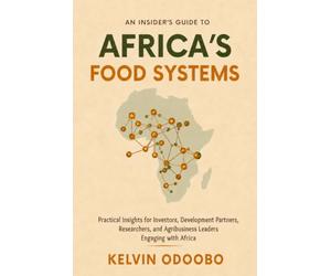 An Insider’s Guide to Africa’s Food Systems: Practical Insights for Investors, Development Partners, Researchers, and Agribusiness Leaders Engaging with Africa