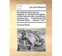An Institute Of The Laws Of England; Or, The Laws Of England In Their Natural Order, According To Common Use. ... In Four Books. By Thomas Wood, ...