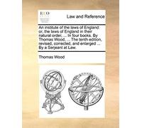 An Institute Of The Laws Of England: Or, The Laws Of England In Their Natural Order, ... In Four Books. By Thomas Wood, ... The Tenth Edition, Revise