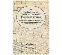 An Instructional Guide To The Pedal Playing Of Organs - A Selection Of Classic Articles On The Techniques And Practice Of Pedal Playing