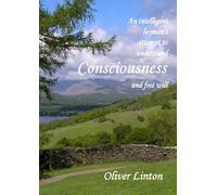An inteligent layman's attempt to understand Consciousness and free will