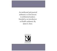 An Intellectual And Practical Arithmetic; Or, First Lessons In Arithmetical Analysis. Intended As An Introduction To Dodd's Arithmetic. By James L. En
