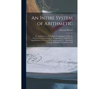 An Intire System Of Arithmetic: Or, Arithmetic In All Its Parts: Containing I. Vulgar; Ii. Decimal; Iii. Duodecimal; Iv. Sexagesimal; V. Political; Vi