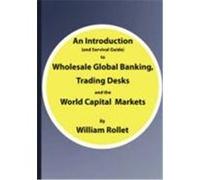 An Introduction (and Survival Guide) to Wholesale Global Banking, Trading Desks and the World Capital Markets Rollet, William (Auteur)