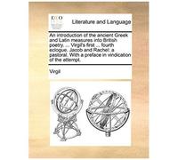 An Introduction Of The Ancient Gr nd Latin Measures Into British Poetry. ... Virgil's First ... Fourth Eclogue. Jacob And Rachel: A Pastoral. Wit