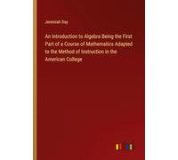 An Introduction to Algebra Being the First Part of a Course of Mathematics Adapted to the Method of Instruction in the American College