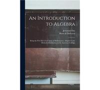 An Introduction to Algebra Being the First Part of a Course of Mathematics Adapted to the Method of Instruction in the American Colleges - Jeremiah 177318 Jeremiah 17731867 DayJeremiah 17731867 Day (A