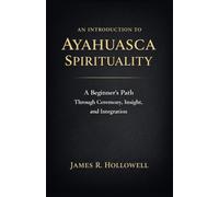 An Introduction to Ayahuasca Spirituality: A Beginner's Path Through Ceremony, Insight, and Integration