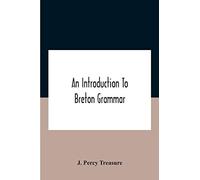 An Introduction To Breton Grammar; Designed Chiefly For Those Celts And Others In Great Britain Who Desire A Literary Acquaintance, Through The English Language, With Their Relatives And Neighbours In