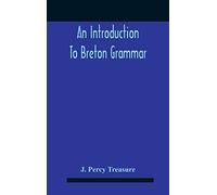 An Introduction To Breton Grammar; Designed Chiefly For Those Celts And Others In Great Britain Who Desire A Literary Acquaintance, Through The English Language, With Their Relatives And Neighbours In