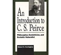 An Introduction to C. S. Peirce: Philosopher, Semiotician, and Ecstatic Naturalist