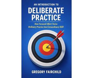 An Introduction to Deliberate Practice: How Focused Effort Turns Ordinary Practive Into Extraordinary Skill