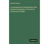 An Introduction to Determinants, with Numerous Examples, for the Use of Schools and Colleges