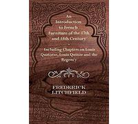 An Introduction To French Furniture Of The 17th And 18th Century - Including Chapters On Louis Quatorze, Louis Quinze And The Regency