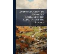An Introduction to Heraldry Containing the Rudiments of the Science
