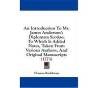 An Introduction to Mr. James Anderson's Diplomata Scotiae: To Which Is Added Notes, Taken from Various Authors, and Original Manuscripts (1773) Ruddiman, Thomas (Auteur)