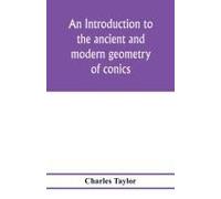 An Introduction To The Ancient And Modern Geometry Of Conics, Being A Geometrical Treatise On The Conic Sections With A Collection Of Problems And Historical Notes And Prolegomena