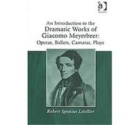 An Introduction to the Dramatic Works of Giacomo Meyerbeer, Operas, Ballets, Cantatas, Plays Robert Ignatius Le Tellier (Auteur)