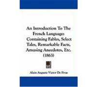 An Introduction to the French Language: Containing Fables, Select Tales, Remarkable Facts, Amusing Anecdotes, Etc. (1863) De Fivas, Alain Auguste Victor (Auteur)