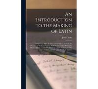 An Introduction To The Making Of Latin: Comprising, After An Easy, Compendious Method, The Substance Of The Latin Syntax: With Proper English Examples
