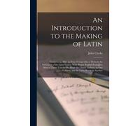 An Introduction To The Making Of Latin: Comprising, After An Easy, Compendious Method, The Substance Of The Latin Syntax: With Proper English Examples