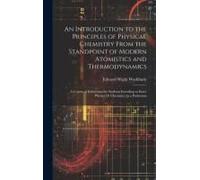 An Introduction To The Principles Of Physical Chemistry From The Standpoint Of Modern Atomistics And Thermodynamics: A Course Of Instruction For Stude