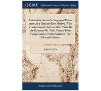 An Introduction To The Singing Of Psalm-Tunes, In A Plain And Easy Method. With A Collection Of Tunes In Three Parts. By The Reverend Mr. Tufts. Printed From Copper-Plates, Neatly Engraven. The Eleven