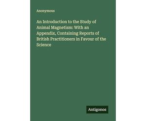 An Introduction to the Study of Animal Magnetism: With an Appendix, Containing Reports of British Practitioners in Favour of the Science