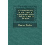 An Introduction to the Study of Integral Equations - Primary Source Edition