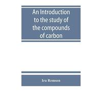 An Introduction To The Study Of The Compounds Of Carbon; Or, Organic Chemistry